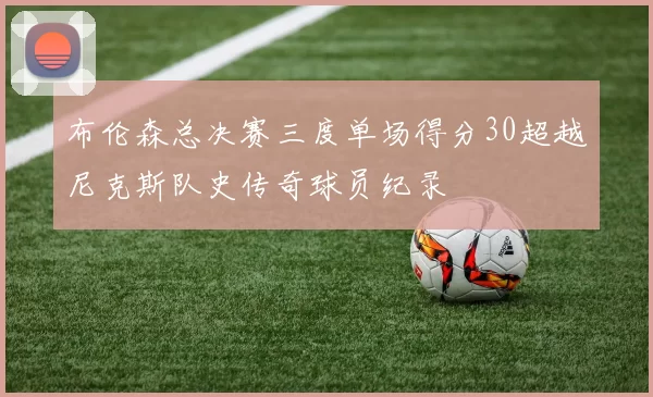 布伦森总决赛三度单场得分30超越尼克斯队史传奇球员纪录
