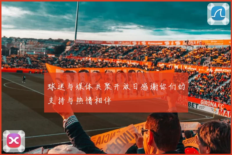 球迷与媒体共聚开放日感谢你们的支持与热情相伴