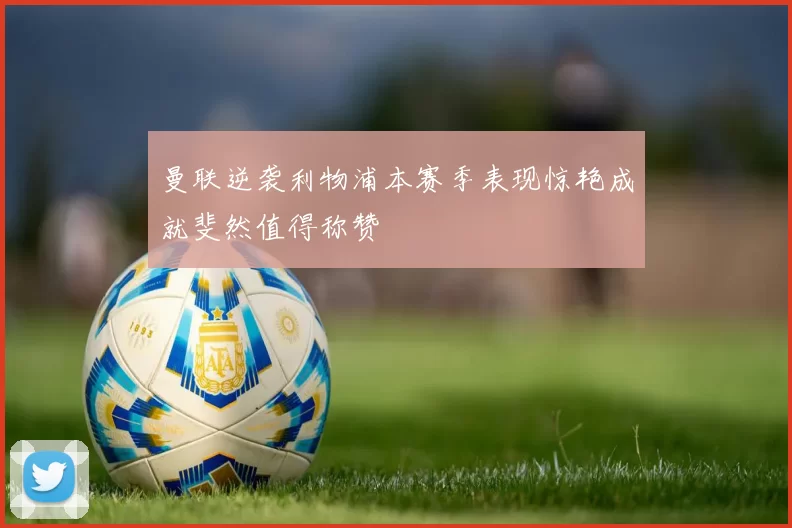曼联逆袭利物浦本赛季表现惊艳成就斐然值得称赞