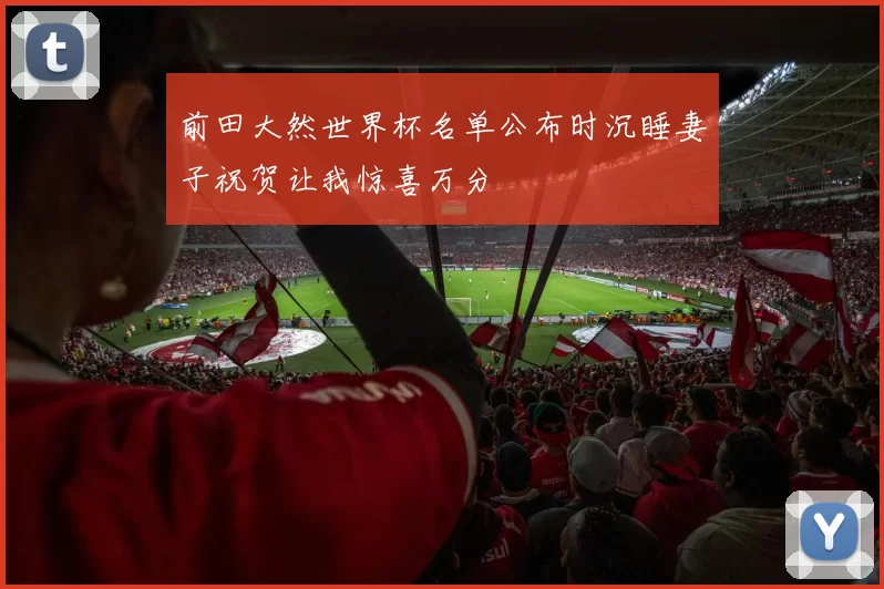 前田大然世界杯名单公布时沉睡妻子祝贺让我惊喜万分