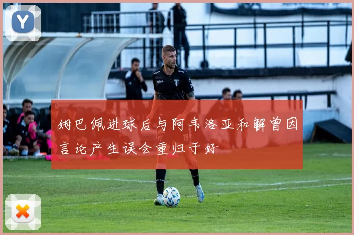 姆巴佩进球后与阿韦洛亚和解曾因言论产生误会重归于好