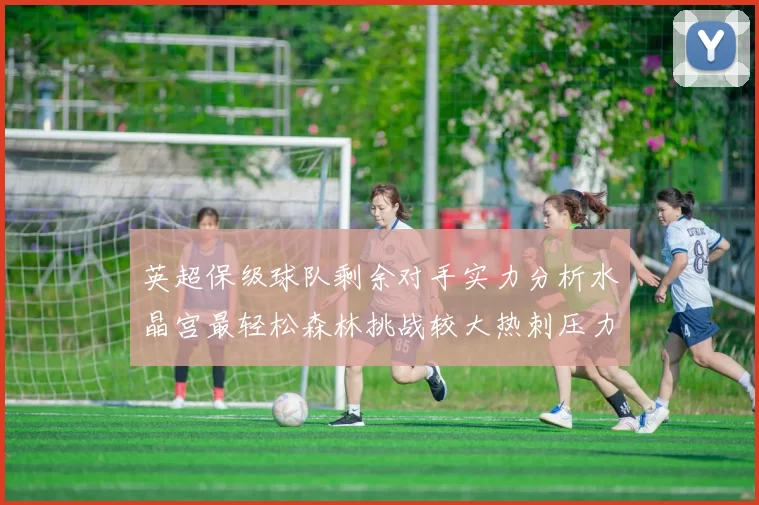 英超保级球队剩余对手实力分析水晶宫最轻松森林挑战较大热刺压力中等