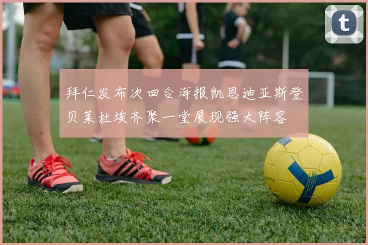 拜仁发布次回合海报凯恩迪亚斯登贝莱杜埃齐聚一堂展现强大阵容