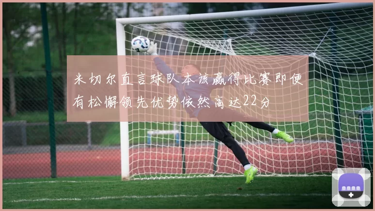 米切尔直言球队本该赢得比赛即便有松懈领先优势依然高达22分
