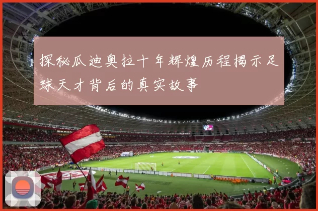 探秘瓜迪奥拉十年辉煌历程揭示足球天才背后的真实故事