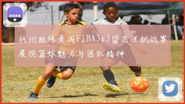 杭州经纬勇闯FIBA3x3留尼汪挑战赛展现篮球魅力与团队精神