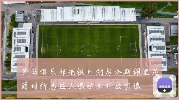 罗马俱乐部老板计划与加斯佩里尼商讨新总监人选达米科成首选