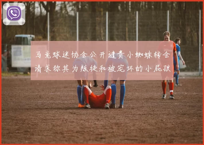 马竞球迷协会公开谴责小蜘蛛转会请求称其为叛徒和被宠坏的小屁孩