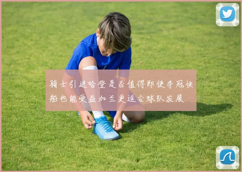 骑士引进哈登是否值得即使夺冠快船也能受益加兰更适合球队发展
