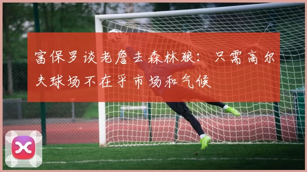 富保罗谈老詹去森林狼：只需高尔夫球场不在乎市场和气候