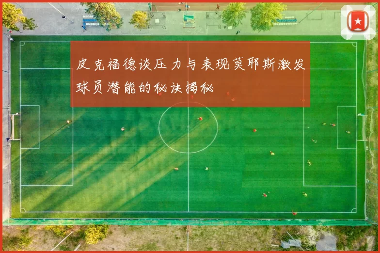 皮克福德谈压力与表现莫耶斯激发球员潜能的秘诀揭秘