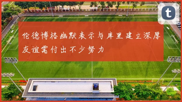 伦德博格幽默表示与库里建立深厚友谊需付出不少努力