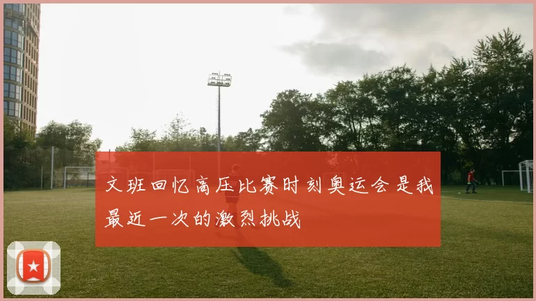 文班回忆高压比赛时刻奥运会是我最近一次的激烈挑战