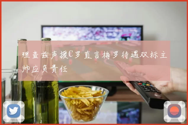 理查兹声援C罗直言梅罗待遇双标主帅应负责任