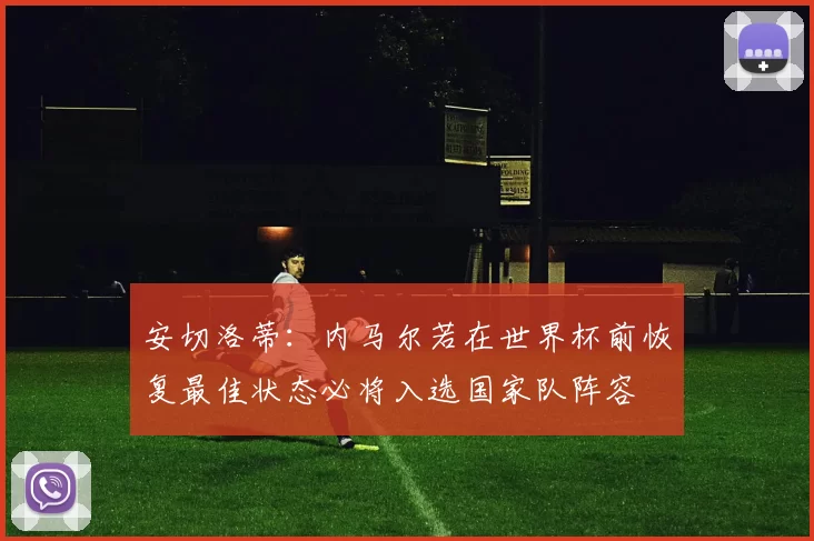 安切洛蒂：内马尔若在世界杯前恢复最佳状态必将入选国家队阵容