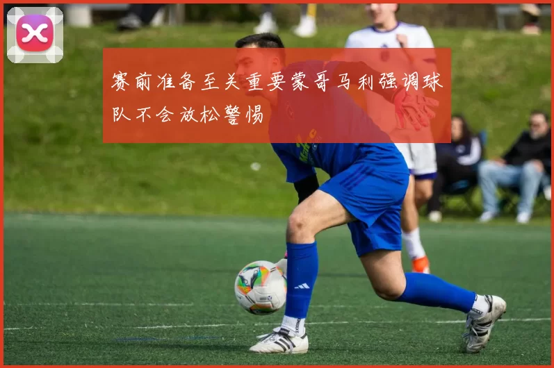 赛前准备至关重要蒙哥马利强调球队不会放松警惕