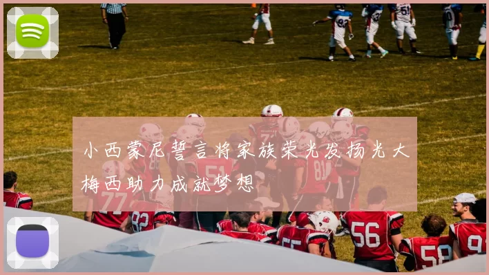 小西蒙尼誓言将家族荣光发扬光大梅西助力成就梦想