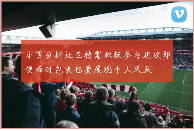 小贾分析杜兰特需积极参与进攻即使面对包夹也要展现个人风采