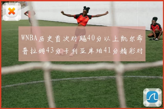 WNBA历史首次对飚40分以上凯尔希普拉姆43分卡利亚库珀41分精彩对决