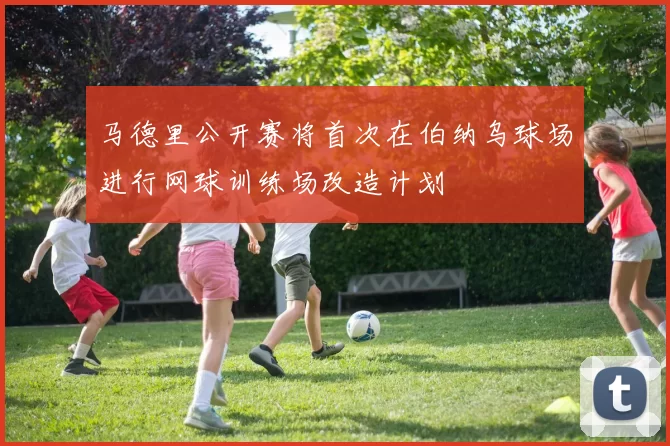马德里公开赛将首次在伯纳乌球场进行网球训练场改造计划
