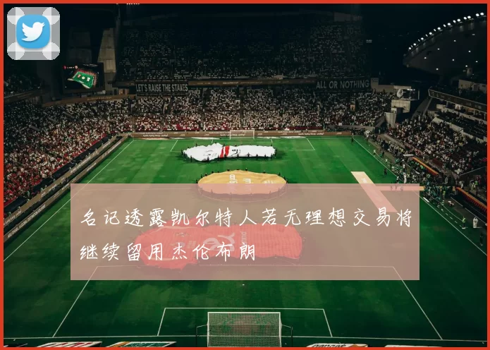名记透露凯尔特人若无理想交易将继续留用杰伦布朗