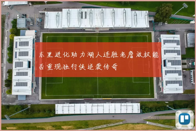 东里进化助力湖人连胜老詹放权能否重现独行侠逆袭传奇