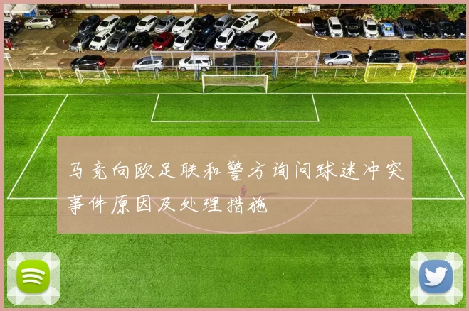 马竞向欧足联和警方询问球迷冲突事件原因及处理措施