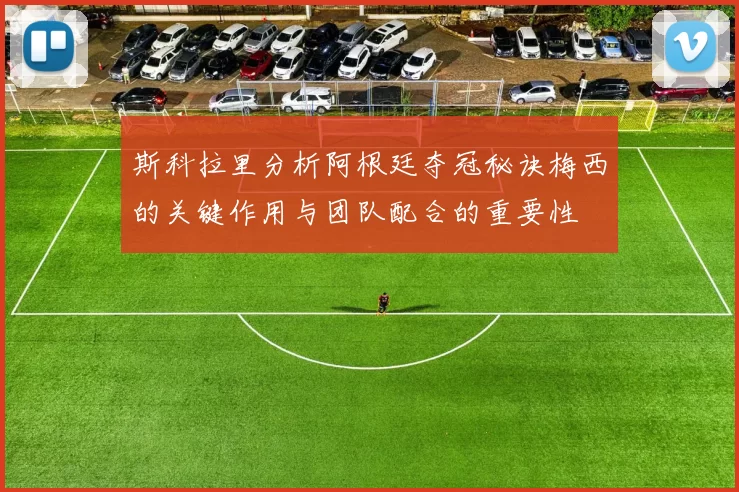 斯科拉里分析阿根廷夺冠秘诀梅西的关键作用与团队配合的重要性