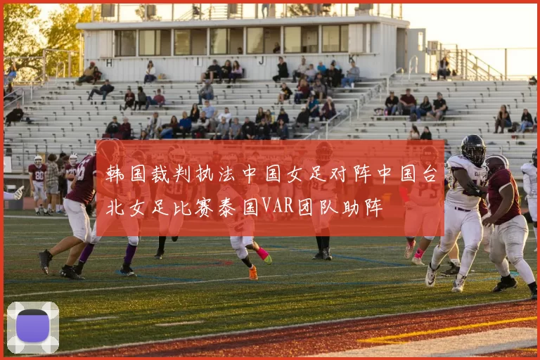 韩国裁判执法中国女足对阵中国台北女足比赛泰国VAR团队助阵