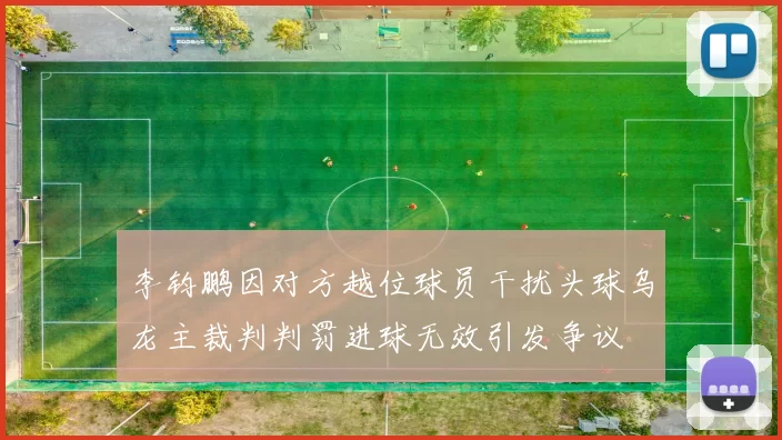 李钧鹏因对方越位球员干扰头球乌龙主裁判判罚进球无效引发争议